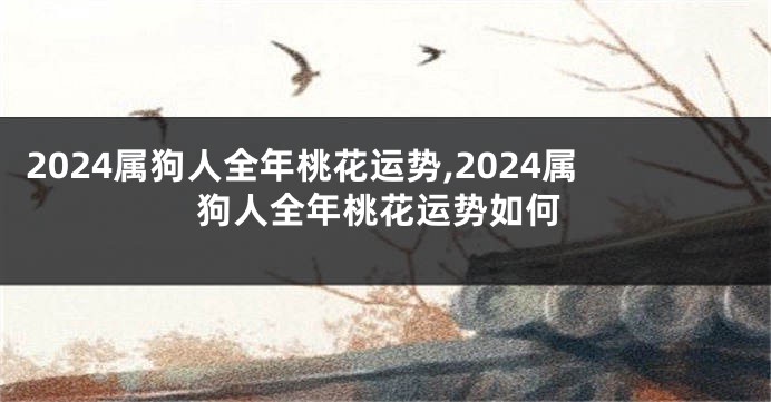 2024属狗人全年桃花运势,2024属狗人全年桃花运势如何