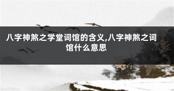 八字神煞之学堂词馆的含义,八字神煞之词馆什么意思