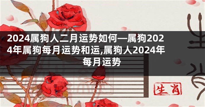 2024属狗人二月运势如何—属狗2024年属狗每月运势和运,属狗人2024年每月运势