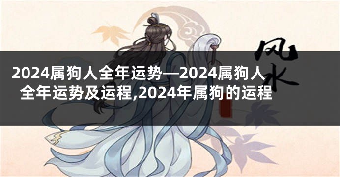 2024属狗人全年运势—2024属狗人全年运势及运程,2024年属狗的运程