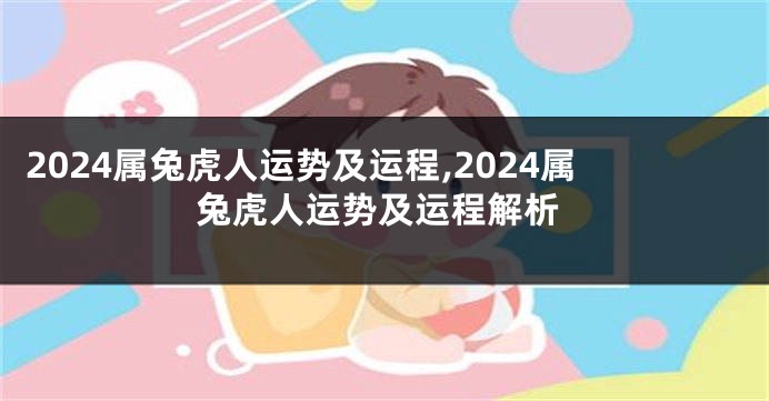 2024属兔虎人运势及运程,2024属兔虎人运势及运程解析