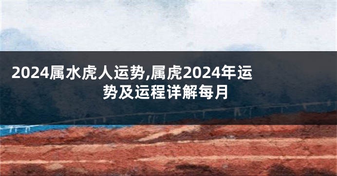 2024属水虎人运势,属虎2024年运势及运程详解每月