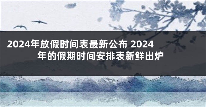 2024年放假时间表最新公布 2024年的假期时间安排表新鲜出炉