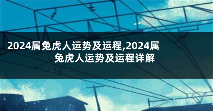 2024属兔虎人运势及运程,2024属兔虎人运势及运程详解