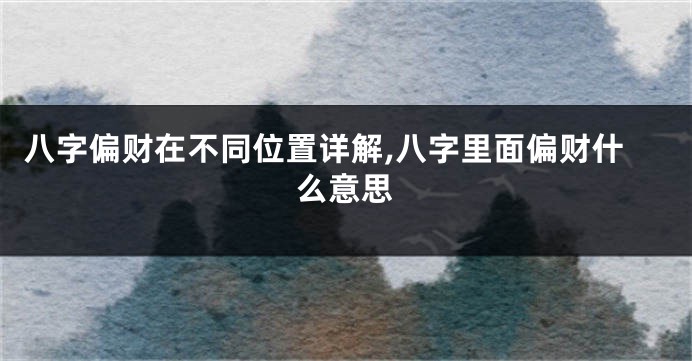 八字偏财在不同位置详解,八字里面偏财什么意思