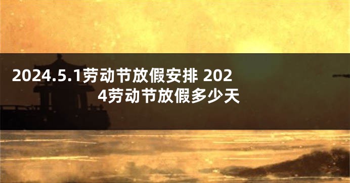 2024.5.1劳动节放假安排 2024劳动节放假多少天