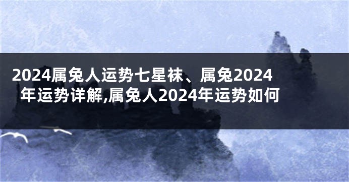 2024属兔人运势七星袜、属兔2024年运势详解,属兔人2024年运势如何