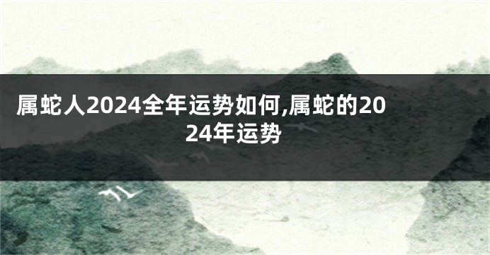 属蛇人2024全年运势如何,属蛇的2024年运势