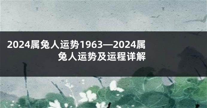 2024属兔人运势1963—2024属兔人运势及运程详解