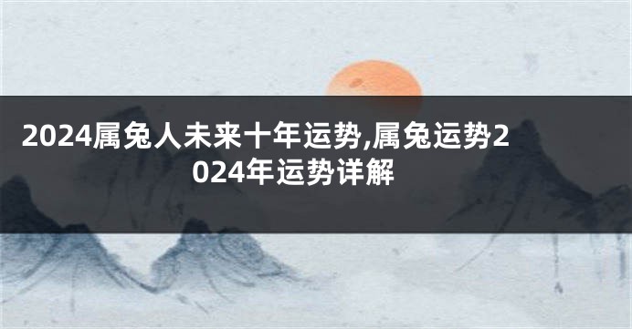 2024属兔人未来十年运势,属兔运势2024年运势详解