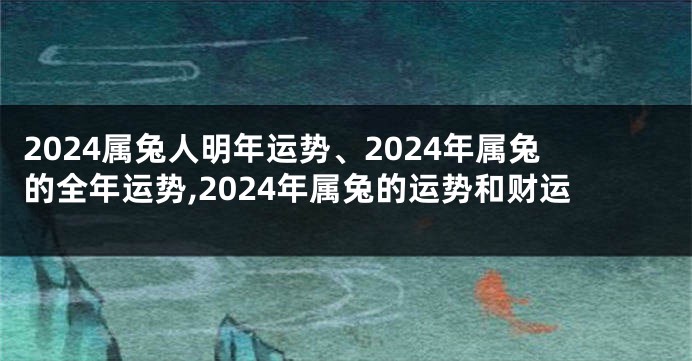 2024属兔人明年运势、2024年属兔的全年运势,2024年属兔的运势和财运