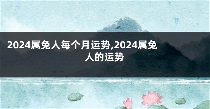 2024属兔人每个月运势,2024属兔人的运势