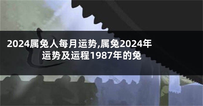 2024属兔人每月运势,属兔2024年运势及运程1987年的兔