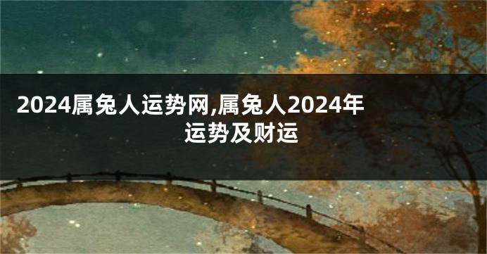 2024属兔人运势网,属兔人2024年运势及财运