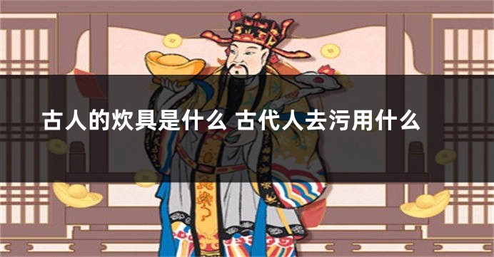 古人的炊具是什么 古代人去污用什么