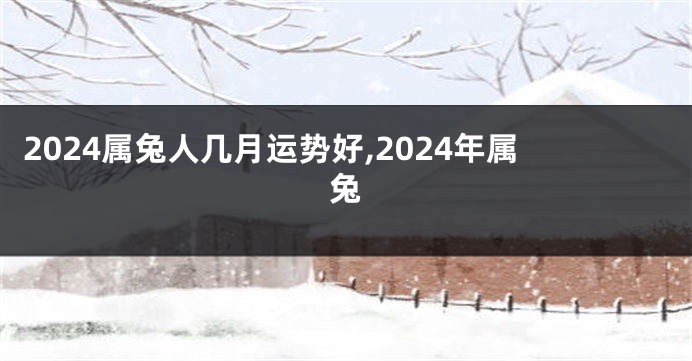 2024属兔人几月运势好,2024年属兔