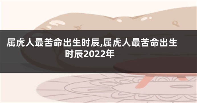 属虎人最苦命出生时辰,属虎人最苦命出生时辰2022年