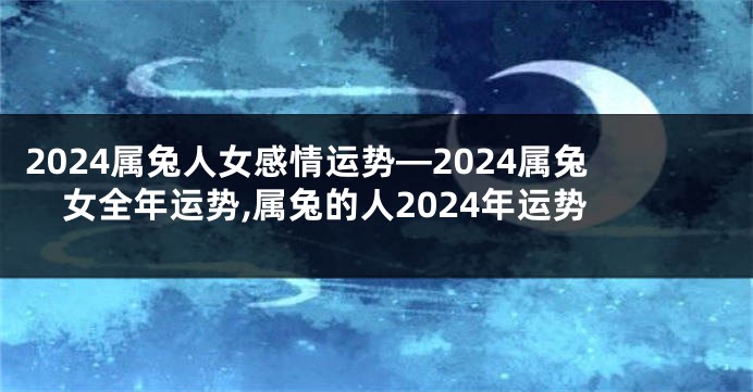 2024属兔人女感情运势—2024属兔女全年运势,属兔的人2024年运势