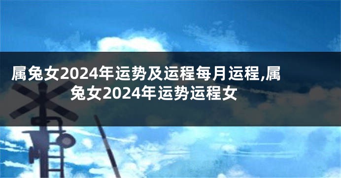 属兔女2024年运势及运程每月运程,属兔女2024年运势运程女