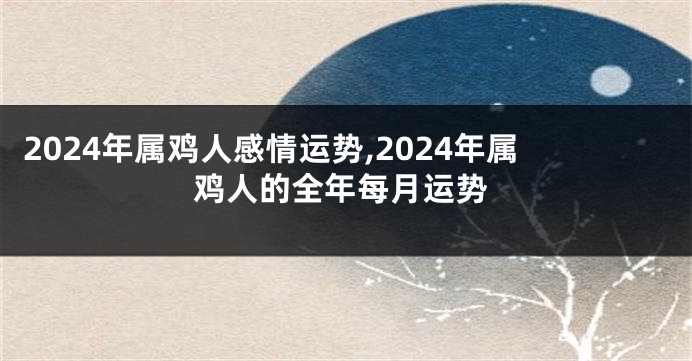 2024年属鸡人感情运势,2024年属鸡人的全年每月运势