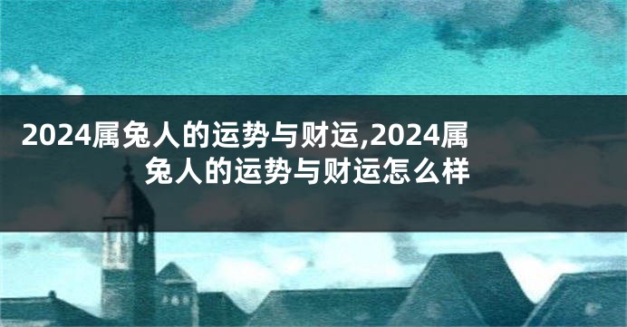 2024属兔人的运势与财运,2024属兔人的运势与财运怎么样