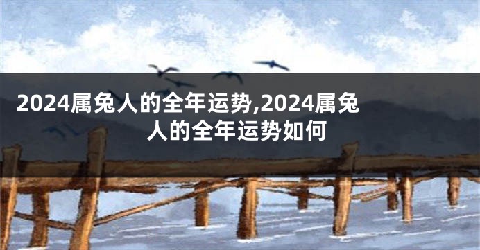 2024属兔人的全年运势,2024属兔人的全年运势如何