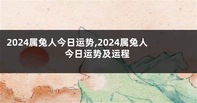 2024属兔人今日运势,2024属兔人今日运势及运程