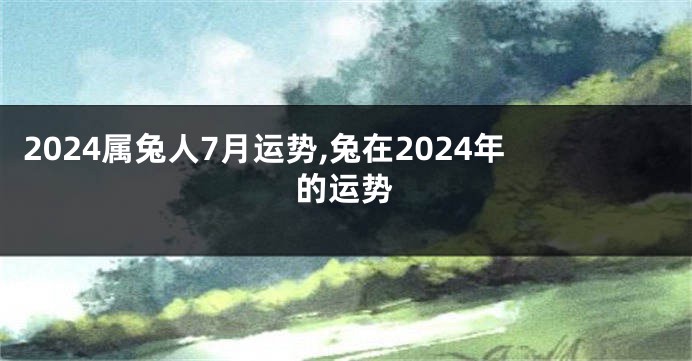 2024属兔人7月运势,兔在2024年的运势