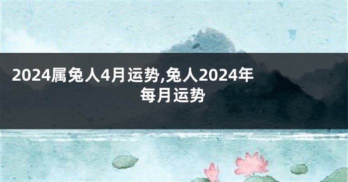 2024属兔人4月运势,兔人2024年每月运势