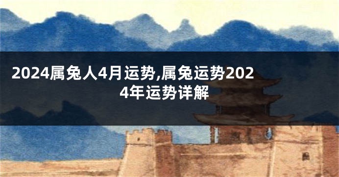 2024属兔人4月运势,属兔运势2024年运势详解