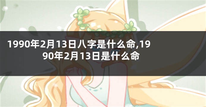 1990年2月13日八字是什么命,1990年2月13日是什么命