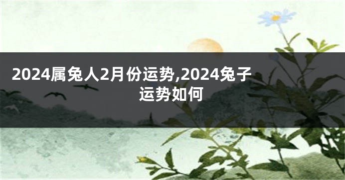 2024属兔人2月份运势,2024兔子运势如何