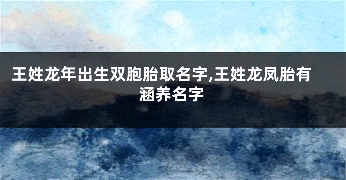 王姓龙年出生双胞胎取名字,王姓龙凤胎有涵养名字