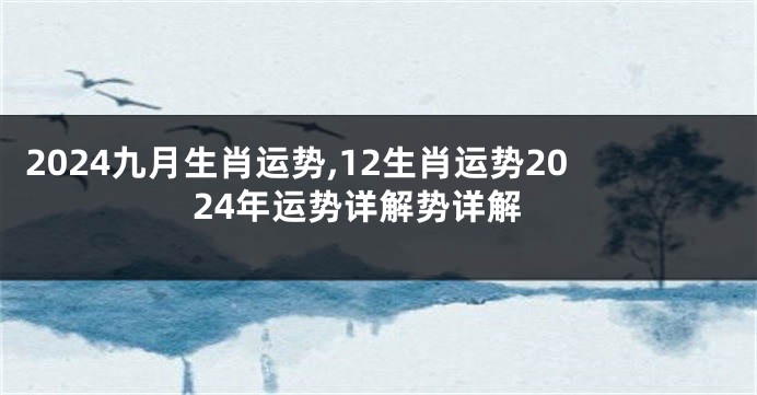 2024九月生肖运势,12生肖运势2024年运势详解势详解