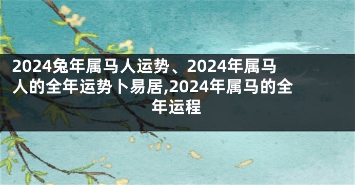 2024兔年属马人运势、2024年属马人的全年运势卜易居,2024年属马的全年运程