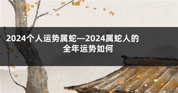 2024个人运势属蛇—2024属蛇人的全年运势如何