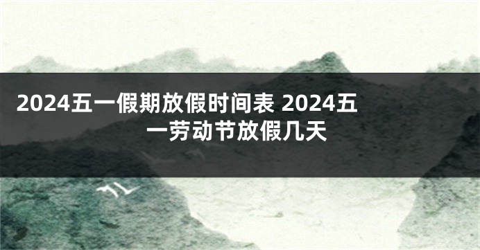 2024五一假期放假时间表 2024五一劳动节放假几天