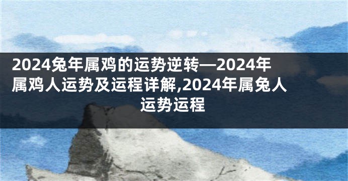 2024兔年属鸡的运势逆转—2024年属鸡人运势及运程详解,2024年属兔人运势运程