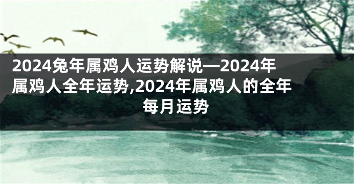 2024兔年属鸡人运势解说—2024年属鸡人全年运势,2024年属鸡人的全年每月运势