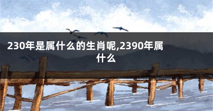 230年是属什么的生肖呢,2390年属什么