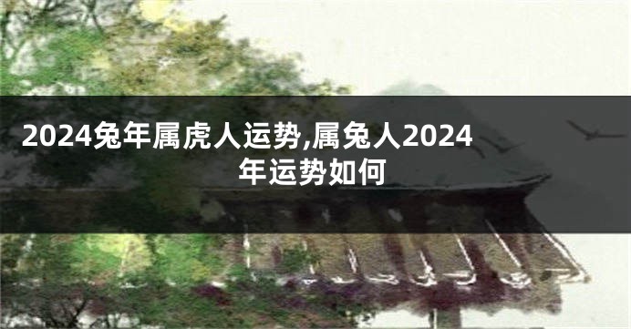 2024兔年属虎人运势,属兔人2024年运势如何