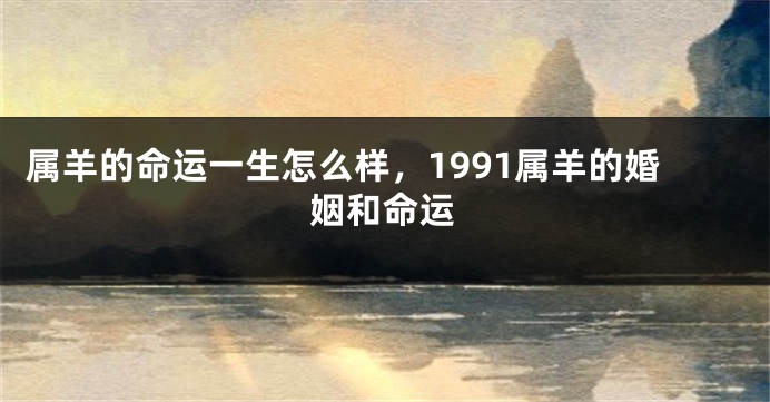 属羊的命运一生怎么样，1991属羊的婚姻和命运