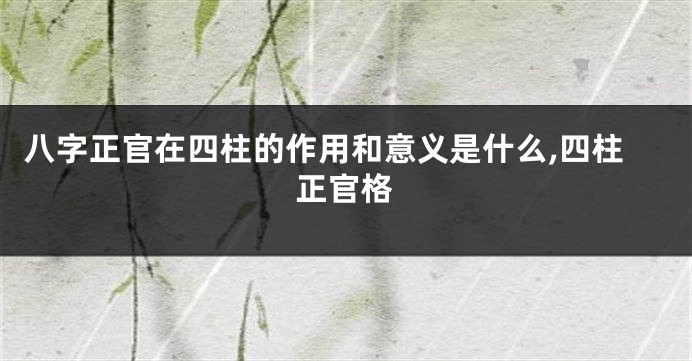 八字正官在四柱的作用和意义是什么,四柱正官格