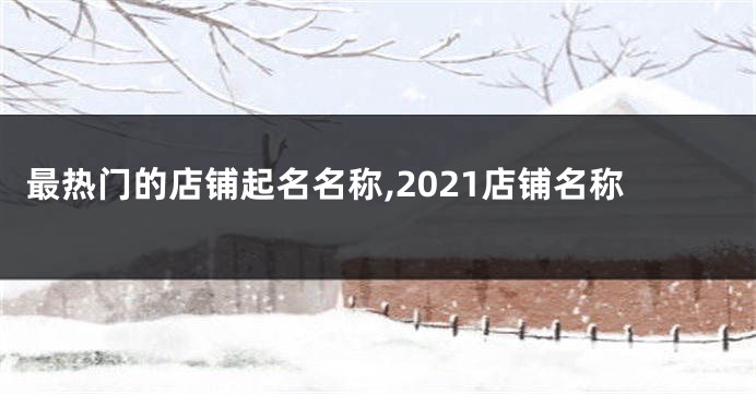 最热门的店铺起名名称,2021店铺名称