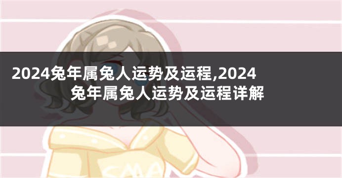 2024兔年属兔人运势及运程,2024兔年属兔人运势及运程详解