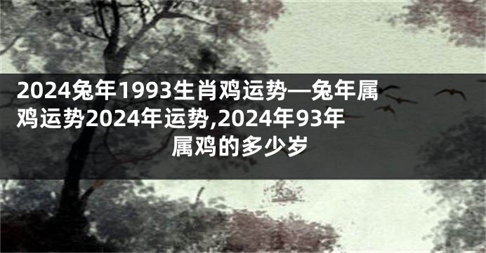 2024兔年1993生肖鸡运势—兔年属鸡运势2024年运势,2024年93年属鸡的多少岁