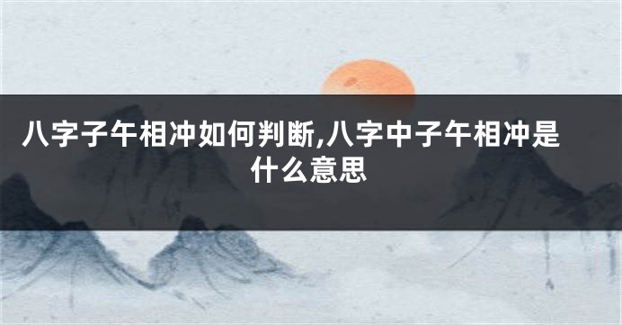 八字子午相冲如何判断,八字中子午相冲是什么意思