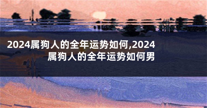 2024属狗人的全年运势如何,2024属狗人的全年运势如何男