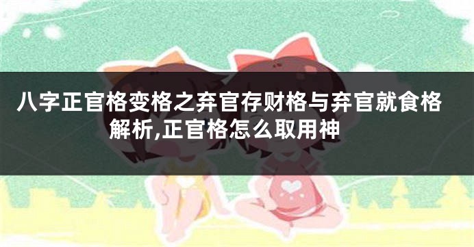 八字正官格变格之弃官存财格与弃官就食格解析,正官格怎么取用神