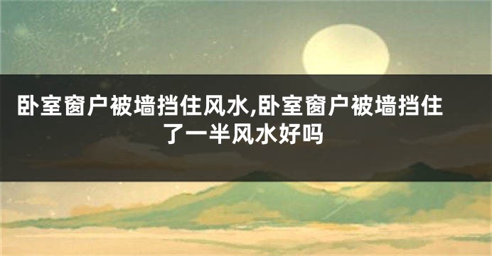 卧室窗户被墙挡住风水,卧室窗户被墙挡住了一半风水好吗